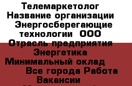 Телемаркетолог › Название организации ­ Энергосберегающие технологии, ООО › Отрасль предприятия ­ Энергетика › Минимальный оклад ­ 23 000 - Все города Работа » Вакансии   . Московская обл.,Звенигород г.